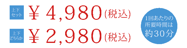 上下セット ￥5,600（税込）　上の歯のみ　￥2,980（税込）　1回あたりの所要時間は約30分